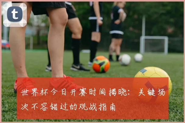 世界杯今日开赛时间揭晓:关键场次不容错过的观战指南