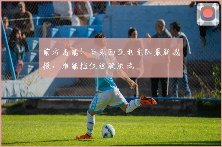 前方高能！马来西亚电竞队最新战报，谁能挡住这股洪流
