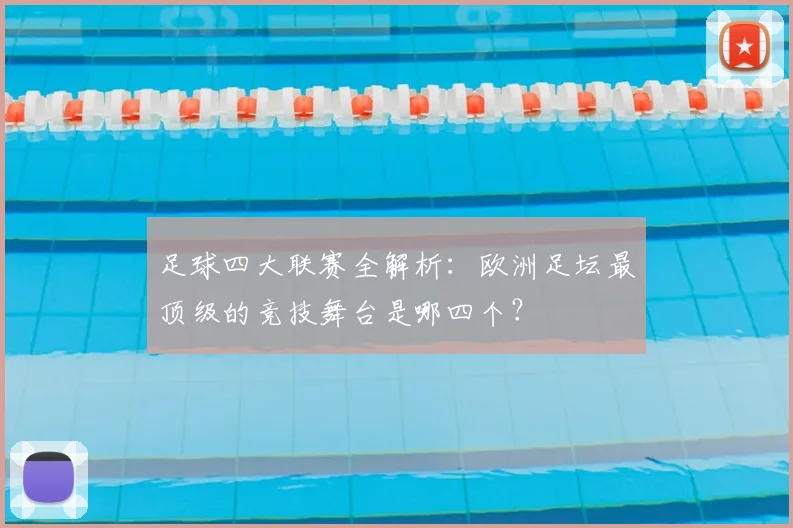 足球四大联赛全解析:欧洲足坛最顶级的竞技舞台是哪四个?