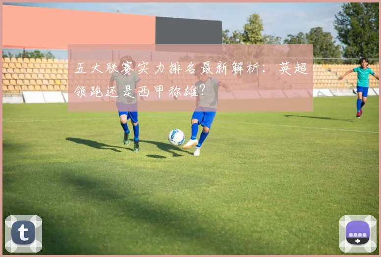 五大联赛实力排名最新解析:英超领跑还是西甲称雄?