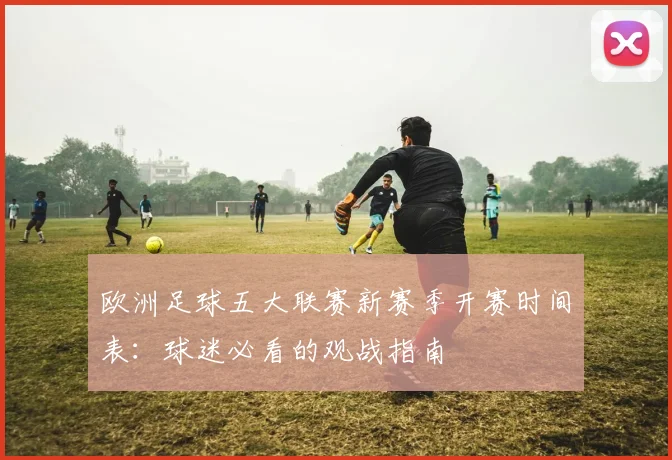 欧洲足球五大联赛新赛季开赛时间表：球迷必看的观战指南