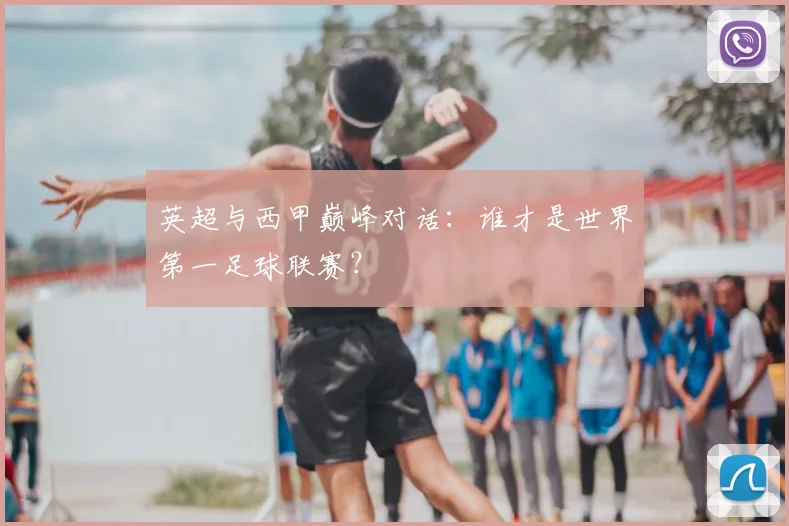 英超与西甲巅峰对话:谁才是世界第一足球联赛?