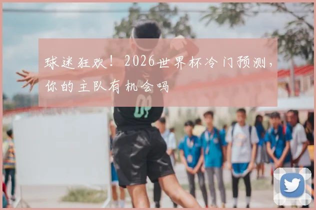 球迷狂欢!2026世界杯冷门预测,你的主队有机会吗