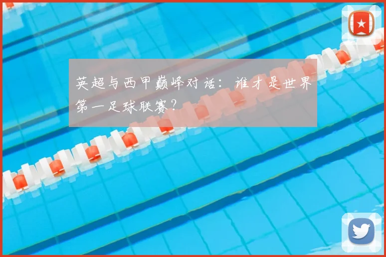 英超与西甲巅峰对话:谁才是世界第一足球联赛?