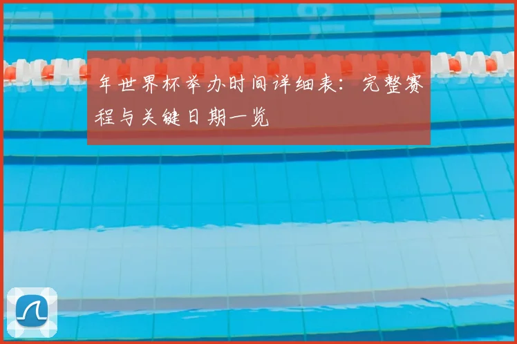 年世界杯举办时间详细表：完整赛程与关键日期一览