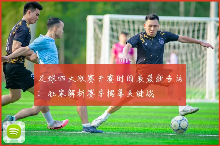 足球四大联赛开赛时间表最新专访:独家解析赛季揭幕关键战