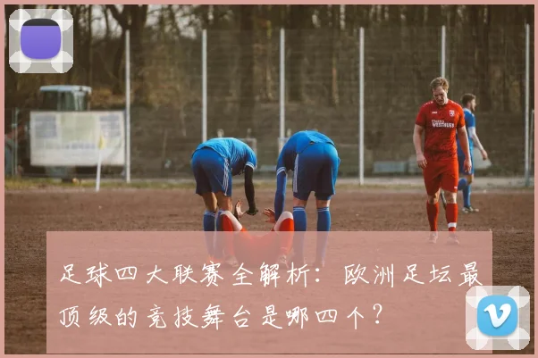 足球四大联赛全解析:欧洲足坛最顶级的竞技舞台是哪四个?