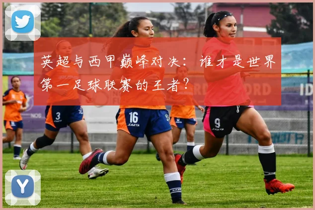 英超与西甲巅峰对决：谁才是世界第一足球联赛的王者？