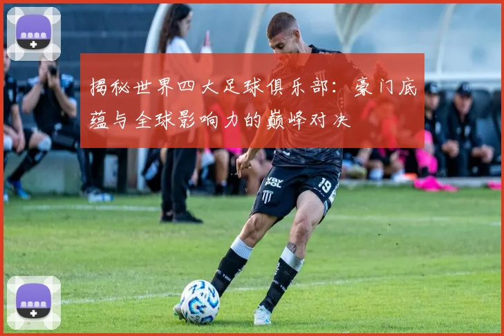揭秘世界四大足球俱乐部：豪门底蕴与全球影响力的巅峰对决