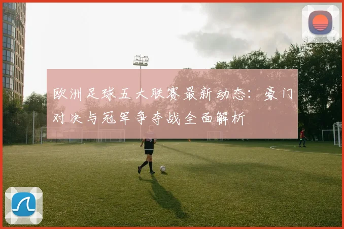 欧洲足球五大联赛最新动态:豪门对决与冠军争夺战全面解析
