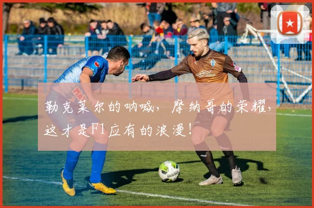 勒克莱尔的呐喊,摩纳哥的荣耀,这才是F1应有的浪漫!