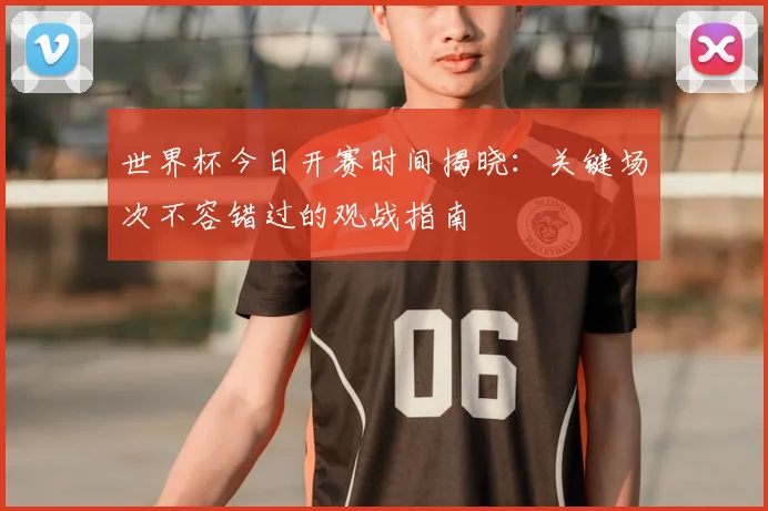 世界杯今日开赛时间揭晓：关键场次不容错过的观战指南
