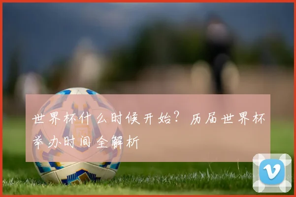 世界杯什么时候开始?历届世界杯举办时间全解析