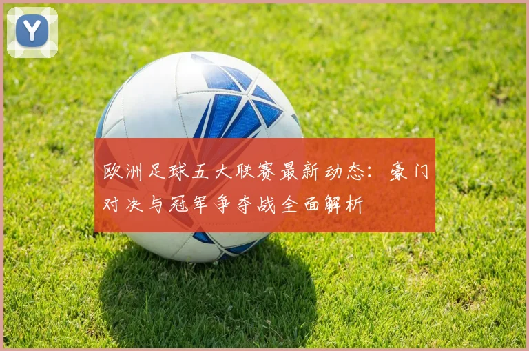 欧洲足球五大联赛最新动态：豪门对决与冠军争夺战全面解析