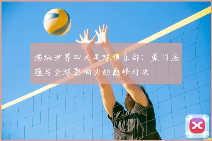 揭秘世界四大足球俱乐部:豪门底蕴与全球影响力的巅峰对决