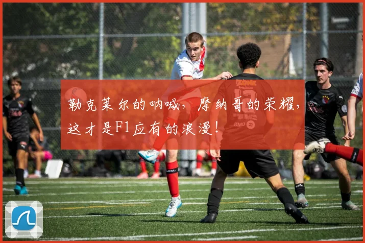 勒克莱尔的呐喊,摩纳哥的荣耀,这才是F1应有的浪漫!