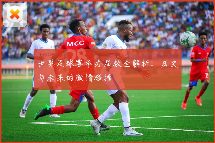 世界足球赛举办届数全解析:历史与未来的激情碰撞